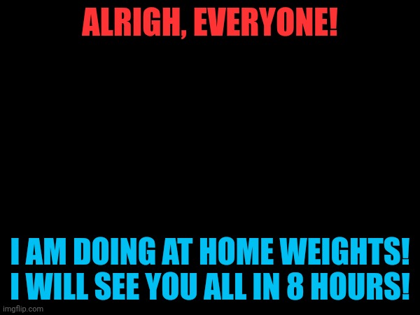 ALRIGH, EVERYONE! I AM DOING AT HOME WEIGHTS! I WILL SEE YOU ALL IN 8 HOURS! | made w/ Imgflip meme maker