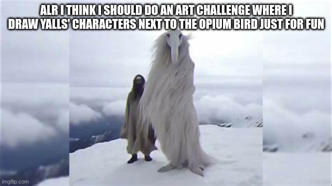 good idea? | ALR I THINK I SHOULD DO AN ART CHALLENGE WHERE I DRAW YALLS' CHARACTERS NEXT TO THE OPIUM BIRD JUST FOR FUN | image tagged in opium bird | made w/ Imgflip meme maker