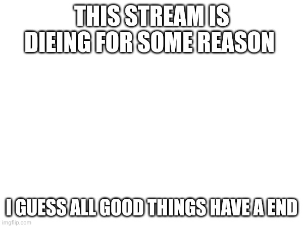 Yep... | THIS STREAM IS DIEING FOR SOME REASON; I GUESS ALL GOOD THINGS HAVE A END | made w/ Imgflip meme maker
