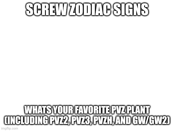 SCREW ZODIAC SIGNS; WHATS YOUR FAVORITE PVZ PLANT (INCLUDING PVZ2, PVZ3, PVZH, AND GW/GW2) | made w/ Imgflip meme maker