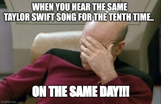 Captain Picard Facepalm | WHEN YOU HEAR THE SAME 
TAYLOR SWIFT SONG FOR THE TENTH TIME.. ON THE SAME DAY!!! | image tagged in memes,captain picard facepalm | made w/ Imgflip meme maker