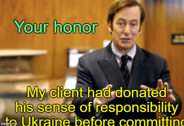 . | Your honor; My client had donated his sense of responsibility to Ukraine before committing | image tagged in saul goodman defending | made w/ Imgflip meme maker