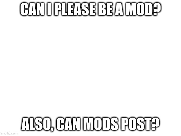 CAN I PLEASE BE A MOD? ALSO, CAN MODS POST? | made w/ Imgflip meme maker