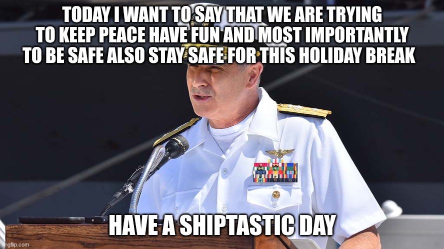 TODAY I WANT TO SAY THAT WE ARE TRYING TO KEEP PEACE HAVE FUN AND MOST IMPORTANTLY TO BE SAFE ALSO STAY SAFE FOR THIS HOLIDAY BREAK; HAVE A SHIPTASTIC DAY | made w/ Imgflip meme maker