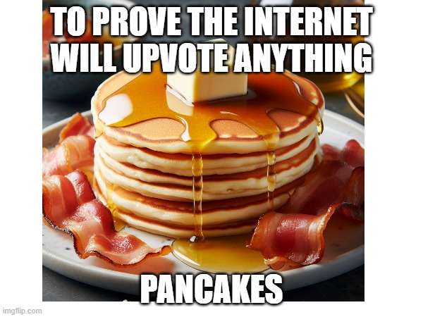 Anyone want pancakes | TO PROVE THE INTERNET WILL UPVOTE ANYTHING; PANCAKES | image tagged in pancakes | made w/ Imgflip meme maker