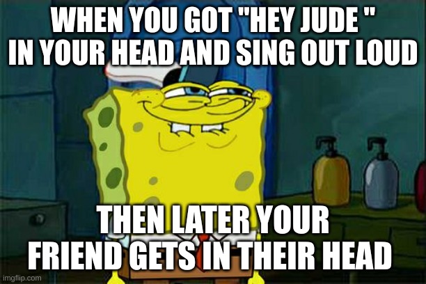 HEHEh | WHEN YOU GOT "HEY JUDE " IN YOUR HEAD AND SING OUT LOUD; THEN LATER YOUR FRIEND GETS IN THEIR HEAD | image tagged in memes,don't you squidward | made w/ Imgflip meme maker