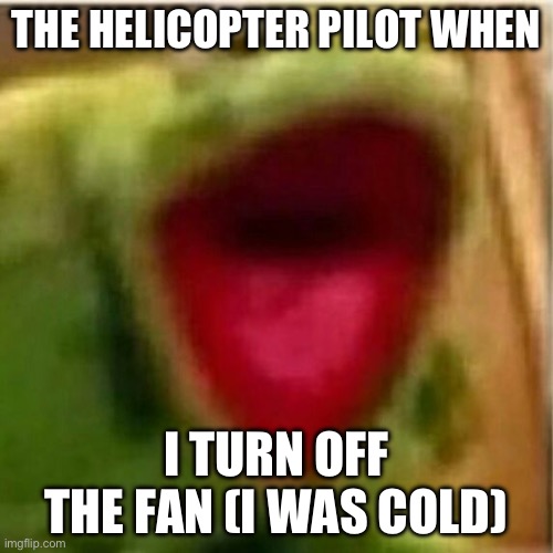 AHHHHHHHHHHHHH | THE HELICOPTER PILOT WHEN; I TURN OFF THE FAN (I WAS COLD) | image tagged in ahhhhhhhhhhhhh | made w/ Imgflip meme maker