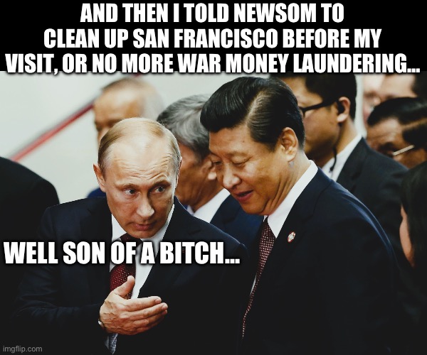 AND THEN I TOLD NEWSOM TO CLEAN UP SAN FRANCISCO BEFORE MY VISIT, OR NO MORE WAR MONEY LAUNDERING…; WELL SON OF A BITCH… | image tagged in china,vladimir putin smiling,san francisco,california,maga,republicans | made w/ Imgflip meme maker