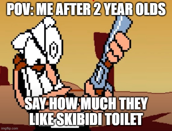 he has a GUN | POV: ME AFTER 2 YEAR OLDS; SAY HOW MUCH THEY LIKE SKIBIDI TOILET | image tagged in he has a gun | made w/ Imgflip meme maker