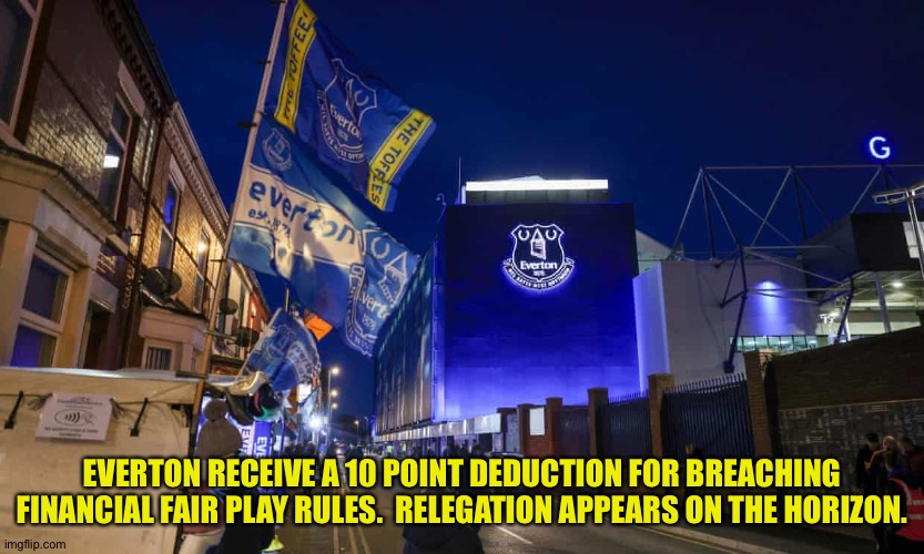 Will Chelsea and Man City be next? | EVERTON RECEIVE A 10 POINT DEDUCTION FOR BREACHING FINANCIAL FAIR PLAY RULES.  RELEGATION APPEARS ON THE HORIZON. | image tagged in everton | made w/ Imgflip meme maker