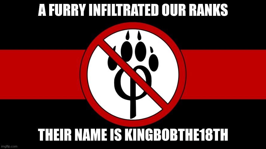 anti furry flag | A FURRY INFILTRATED OUR RANKS; THEIR NAME IS KINGBOBTHE18TH | image tagged in anti furry flag | made w/ Imgflip meme maker