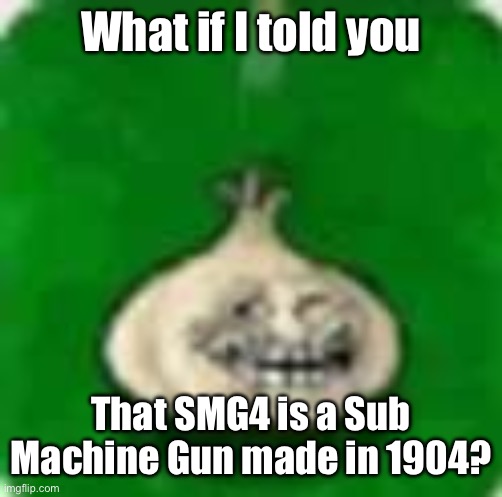 troll garlic | What if I told you; That SMG4 is a Sub Machine Gun made in 1904? | image tagged in troll garlic | made w/ Imgflip meme maker