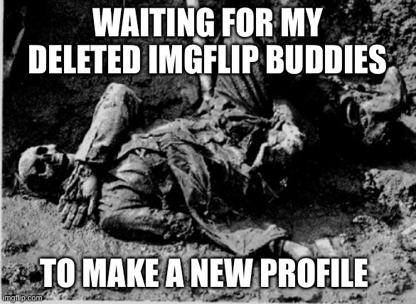 well rotting corpse | WAITING FOR MY DELETED IMGFLIP BUDDIES; TO MAKE A NEW PROFILE | image tagged in well rotting corpse | made w/ Imgflip meme maker