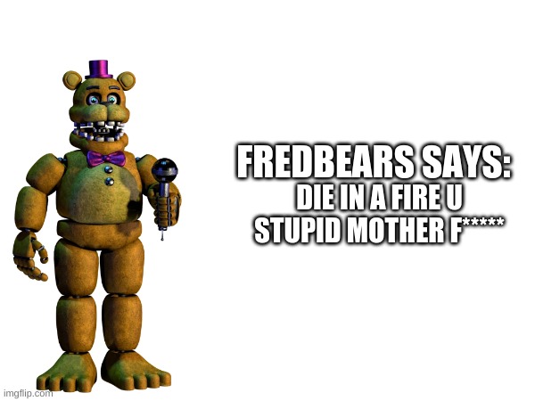 DIE IN A FIRE U STUPID MOTHER F***** FREDBEARS SAYS: | made w/ Imgflip meme maker