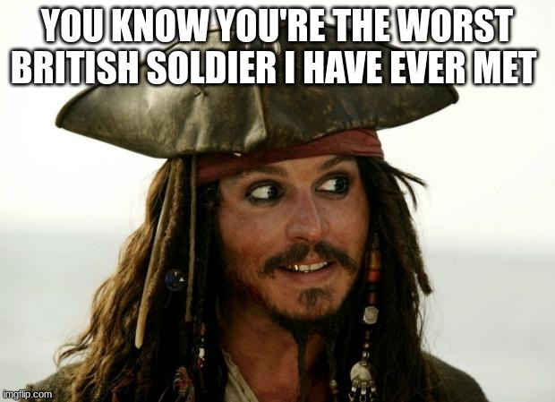 Jack Sparrow | YOU KNOW YOU'RE THE WORST BRITISH SOLDIER I HAVE EVER MET | image tagged in jack sparrow | made w/ Imgflip meme maker