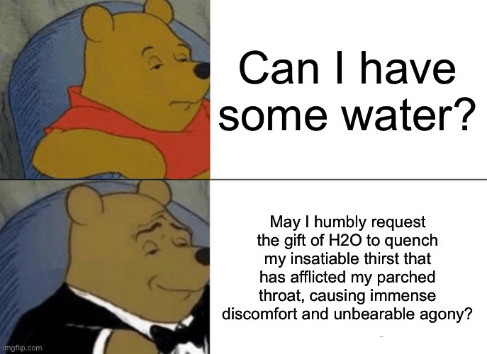 Tuxedo Winnie The Pooh | Can I have some water? May I humbly request the gift of H2O to quench my insatiable thirst that has afflicted my parched throat, causing immense discomfort and unbearable agony? | image tagged in memes,tuxedo winnie the pooh | made w/ Imgflip meme maker