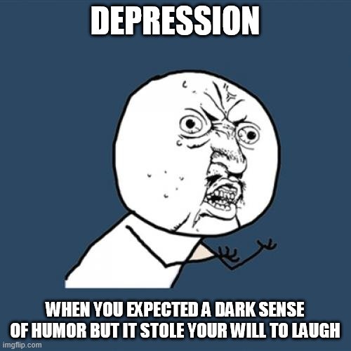 Y U No Meme | DEPRESSION; WHEN YOU EXPECTED A DARK SENSE OF HUMOR BUT IT STOLE YOUR WILL TO LAUGH | image tagged in memes,y u no | made w/ Imgflip meme maker