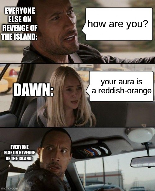 lol | EVERYONE ELSE ON REVENGE OF THE ISLAND:; how are you? your aura is a reddish-orange; DAWN:; EVERYONE ELSE ON REVENGE OF THE ISLAND: | image tagged in memes,the rock driving | made w/ Imgflip meme maker
