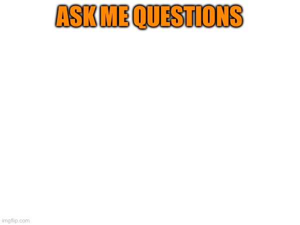 ASK ME QUESTIONS | made w/ Imgflip meme maker