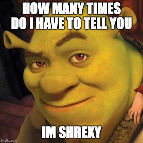 shrexy | HOW MANY TIMES DO I HAVE TO TELL YOU; IM SHREXY | image tagged in shrek sexy face | made w/ Imgflip meme maker