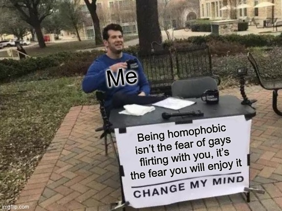 Welp, let’s turn this into a gay stream | Me; Being homophobic isn’t the fear of gays flirting with you, it’s the fear you will enjoy it | image tagged in memes,change my mind | made w/ Imgflip meme maker