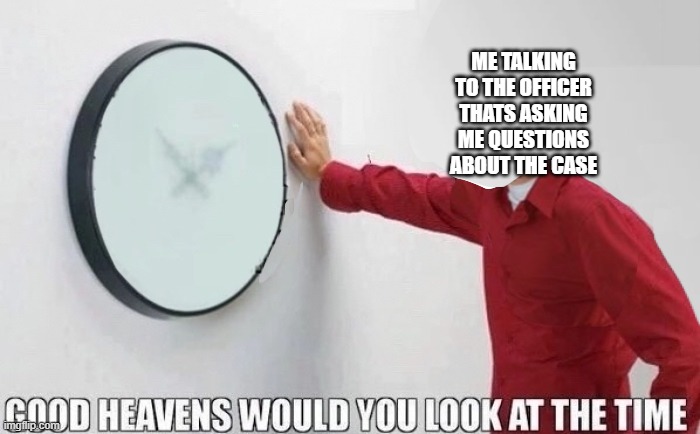 Good Heavens Would You Look At The Time | ME TALKING TO THE OFFICER THATS ASKING ME QUESTIONS ABOUT THE CASE | image tagged in good heavens would you look at the time | made w/ Imgflip meme maker