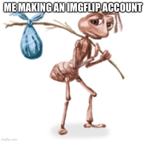 Ant with bindle, I shit you not | ME MAKING AN IMGFLIP ACCOUNT | image tagged in sad ant,ant with bindle,impgflip,memes,lol so funny | made w/ Imgflip meme maker