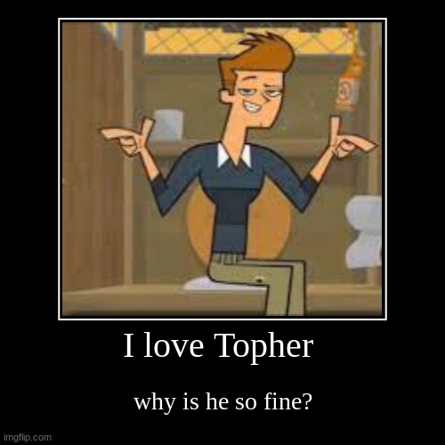 pt 2 of my new series: rating total drama characters | I love Topher | why is he so fine? | image tagged in funny,demotivationals | made w/ Imgflip demotivational maker