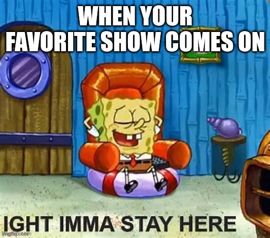 Imma gonna stay. | WHEN YOUR FAVORITE SHOW COMES ON | image tagged in ight imma head out but he stays | made w/ Imgflip meme maker