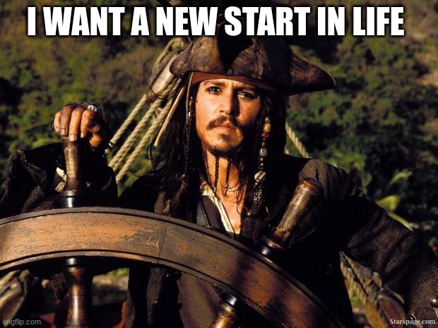 Captain Jack Sparrow | I WANT A NEW START IN LIFE | image tagged in captain jack sparrow | made w/ Imgflip meme maker