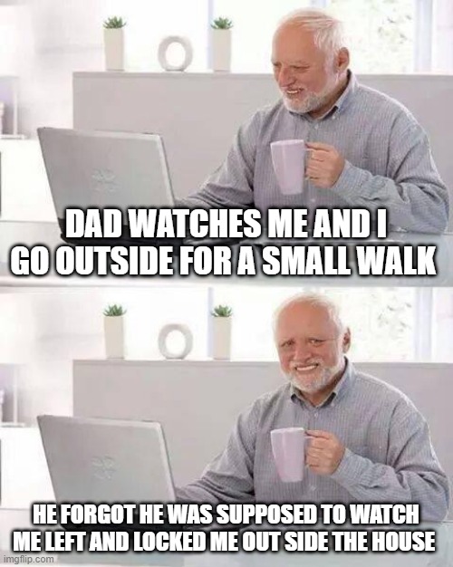 I know I`m quit... but! that dose not mean you can lock me outside in the cold for an hour until you come home! | DAD WATCHES ME AND I GO OUTSIDE FOR A SMALL WALK; HE FORGOT HE WAS SUPPOSED TO WATCH ME LEFT AND LOCKED ME OUT SIDE THE HOUSE | image tagged in memes,hide the pain harold | made w/ Imgflip meme maker