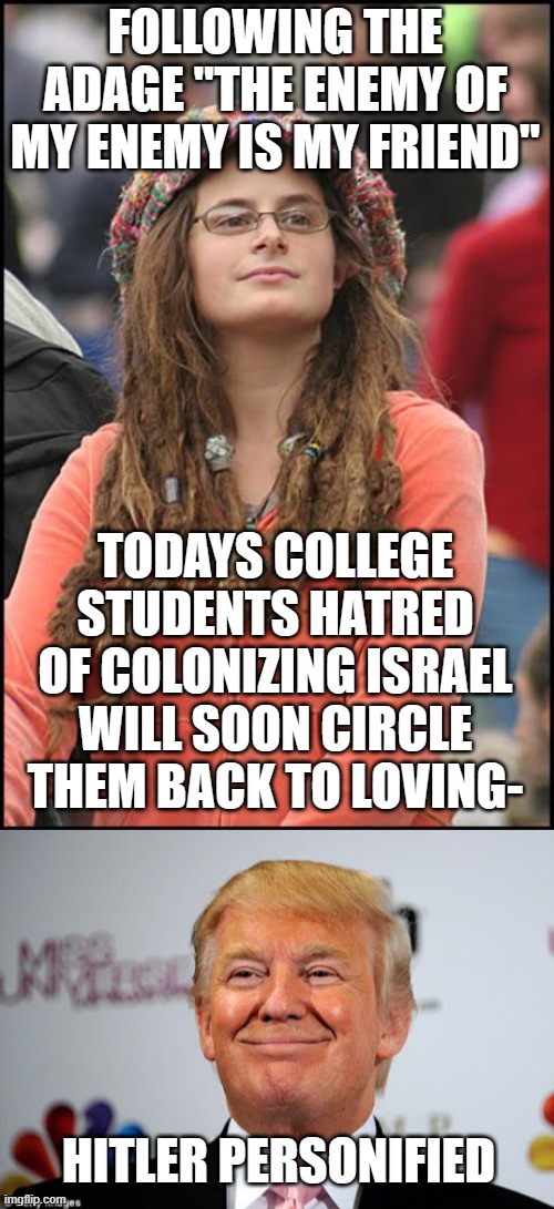 Circling back | FOLLOWING THE ADAGE "THE ENEMY OF MY ENEMY IS MY FRIEND"; TODAYS COLLEGE STUDENTS HATRED OF COLONIZING ISRAEL WILL SOON CIRCLE THEM BACK TO LOVING-; HITLER PERSONIFIED | image tagged in memes,college liberal,donald trump approves | made w/ Imgflip meme maker