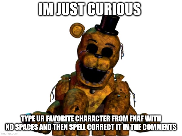 IM JUST CURIOUS; TYPE UR FAVORITE CHARACTER FROM FNAF WITH NO SPACES AND THEN SPELL CORRECT IT IN THE COMMENTS | made w/ Imgflip meme maker