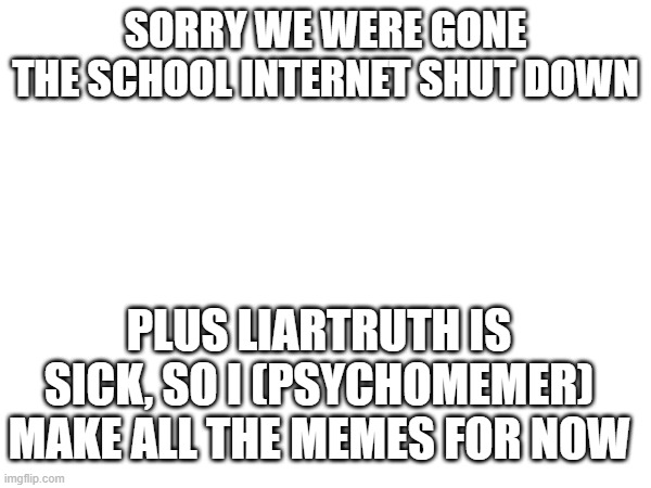 hate it when that happens | SORRY WE WERE GONE
THE SCHOOL INTERNET SHUT DOWN; PLUS LIARTRUTH IS SICK, SO I (PSYCHOMEMER) MAKE ALL THE MEMES FOR NOW | image tagged in internet,sick | made w/ Imgflip meme maker