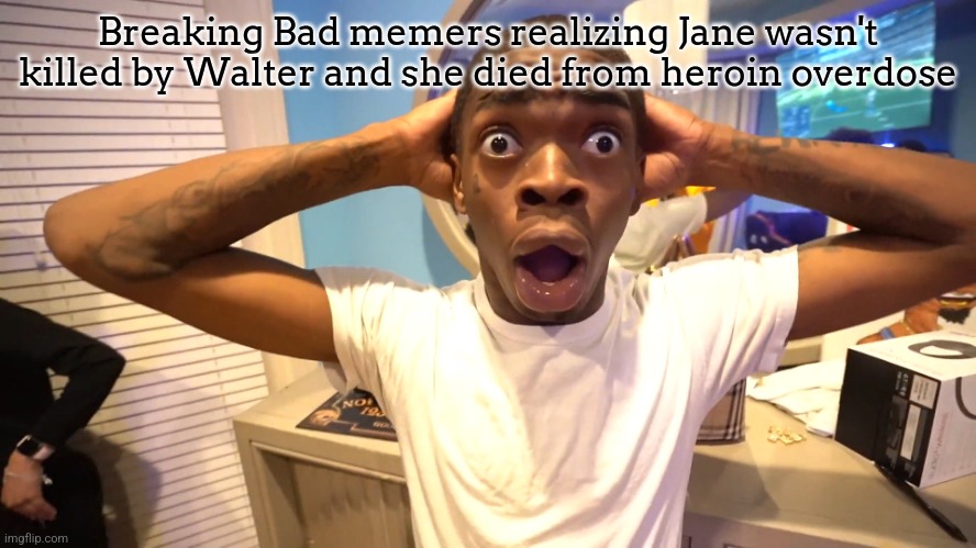 (sorry for spoiler) Also why does everyone say Walter killed Jane while she died from heroin overdose?      h | Breaking Bad memers realizing Jane wasn't killed by Walter and she died from heroin overdose | image tagged in surprised black guy | made w/ Imgflip meme maker