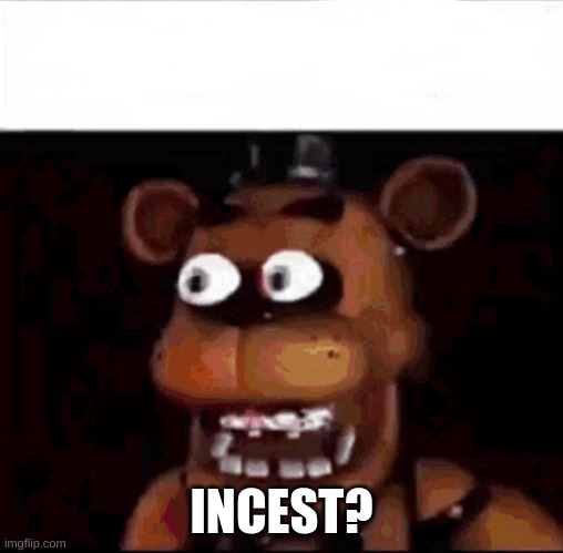 Shocked Freddy Fazbear | INCEST? | image tagged in shocked freddy fazbear | made w/ Imgflip meme maker