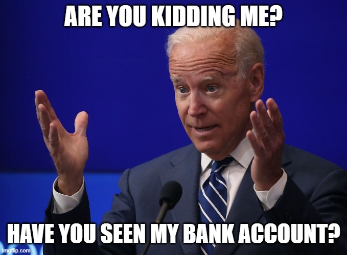 Joe Biden - Hands Up | ARE YOU KIDDING ME? HAVE YOU SEEN MY BANK ACCOUNT? | image tagged in joe biden - hands up | made w/ Imgflip meme maker