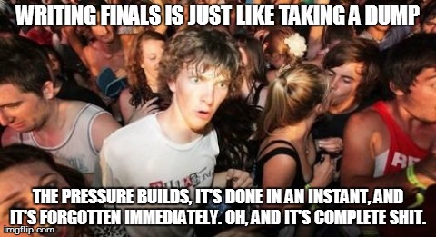 Sudden Clarity Clarence Meme | WRITING FINALS IS JUST LIKE TAKING A DUMP THE PRESSURE BUILDS, IT'S DONE IN AN INSTANT, AND IT'S FORGOTTEN IMMEDIATELY. OH, AND IT'S COMPLET | image tagged in memes,sudden clarity clarence,AdviceAnimals | made w/ Imgflip meme maker