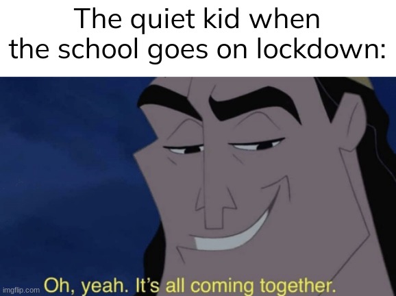 It's all coming together | The quiet kid when the school goes on lockdown: | image tagged in it's all coming together | made w/ Imgflip meme maker