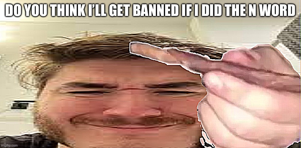 J | DO YOU THINK I’LL GET BANNED IF I DID THE N WORD | image tagged in j | made w/ Imgflip meme maker