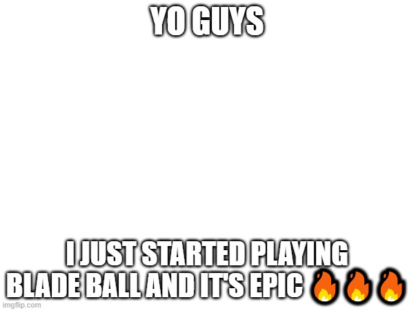 yoooooooooooo | YO GUYS; I JUST STARTED PLAYING BLADE BALL AND IT'S EPIC 🔥🔥🔥 | image tagged in e | made w/ Imgflip meme maker