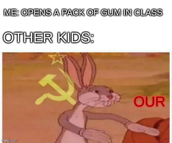 communist bugs bunny | ME: OPENS A PACK OF GUM IN CLASS; OTHER KIDS:; OUR | image tagged in communist bugs bunny | made w/ Imgflip meme maker