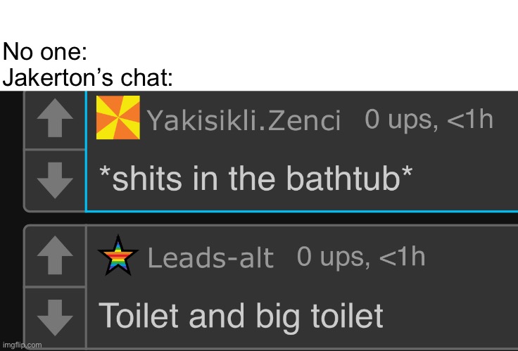 Eat the toilet | No one:
Jakerton’s chat: | made w/ Imgflip meme maker