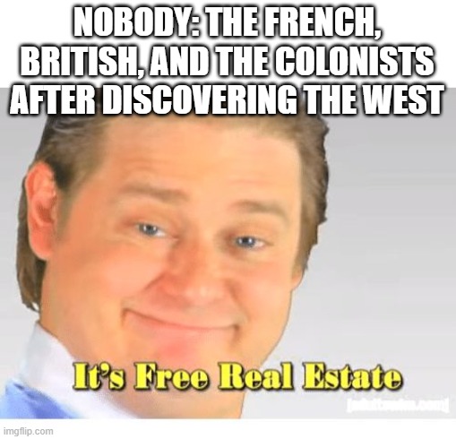 It's Free Real Estate | NOBODY: THE FRENCH, BRITISH, AND THE COLONISTS AFTER DISCOVERING THE WEST | image tagged in it's free real estate | made w/ Imgflip meme maker