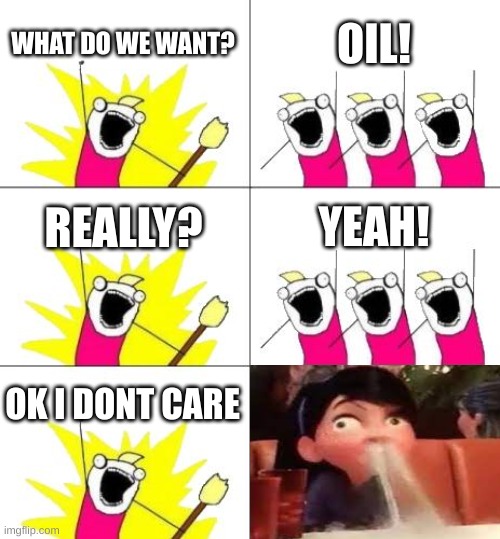 Oil Meme | WHAT DO WE WANT? OIL! REALLY? YEAH! OK I DONT CARE | image tagged in memes,what do we want 3 | made w/ Imgflip meme maker
