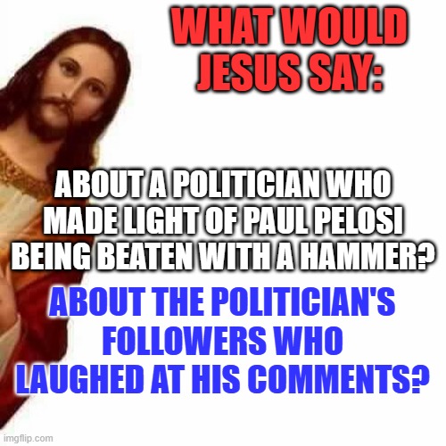They are simply words on paper, if He's not in one's heart. | WHAT WOULD JESUS SAY:; ABOUT A POLITICIAN WHO MADE LIGHT OF PAUL PELOSI BEING BEATEN WITH A HAMMER? ABOUT THE POLITICIAN'S FOLLOWERS WHO LAUGHED AT HIS COMMENTS? | image tagged in peeking jesus | made w/ Imgflip meme maker