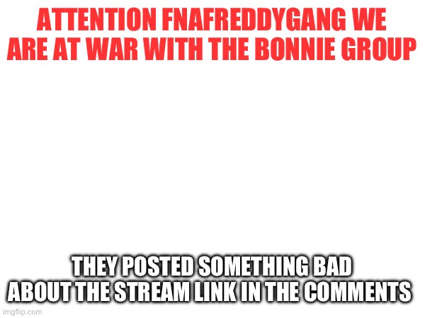 WE ARE AT WAR | ATTENTION FNAFREDDYGANG WE ARE AT WAR WITH THE BONNIE GROUP; THEY POSTED SOMETHING BAD ABOUT THE STREAM LINK IN THE COMMENTS | image tagged in war | made w/ Imgflip meme maker