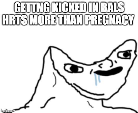 Dumb Wojak | GETTNG KICKED IN BALS HRTS MORE THAN PREGNACY | image tagged in dumb wojak,balls | made w/ Imgflip meme maker