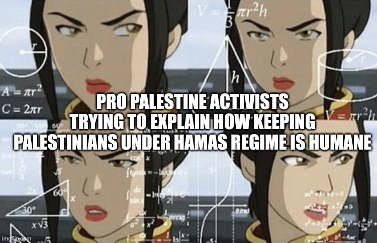 Confused Azula | PRO PALESTINE ACTIVISTS TRYING TO EXPLAIN HOW KEEPING PALESTINIANS UNDER HAMAS REGIME IS HUMANE | image tagged in confused azula,terrorism,palestine,woke,trends,avatar the last airbender | made w/ Imgflip meme maker
