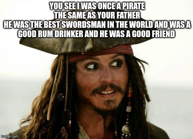 Jack Sparrow | YOU SEE I WAS ONCE A PIRATE THE SAME AS YOUR FATHER
HE WAS THE BEST SWORDSMAN IN THE WORLD AND WAS A GOOD RUM DRINKER AND HE WAS A GOOD FRIEND | image tagged in jack sparrow | made w/ Imgflip meme maker